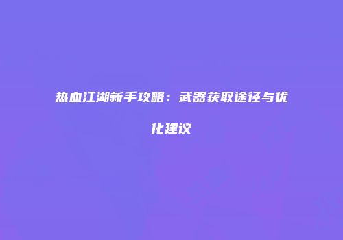 热血江湖新手攻略:武器获取途径与优化建议