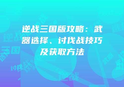 逆战三国版攻略：武器选择、讨伐战技巧及获取方法