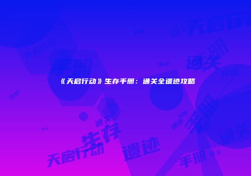 《天启行动》生存手册：通关全遗迹攻略