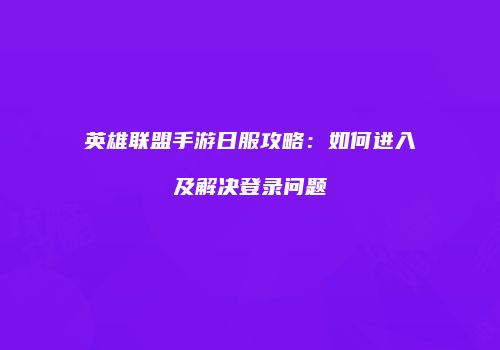 英雄联盟手游日服攻略：如何进入及解决登录问题
