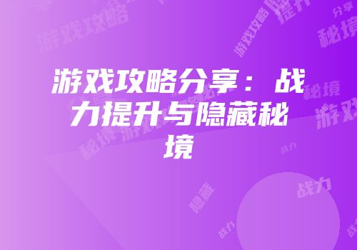 游戏攻略分享：战力提升与隐藏秘境