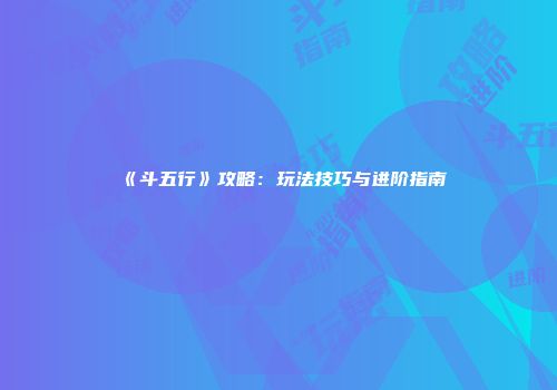《斗五行》攻略：玩法技巧与进阶指南