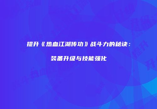提升《热血江湖传功》战斗力的秘诀:装备升级与技能强化
