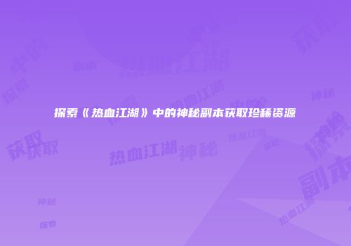 探索《热血江湖》中的神秘副本获取珍稀资源