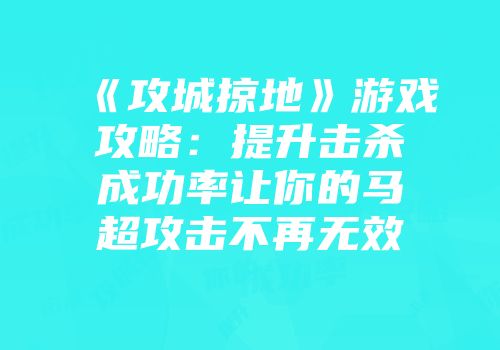 《攻城掠地》游戏攻略：提升击杀成功率让你的马超攻击不再无效