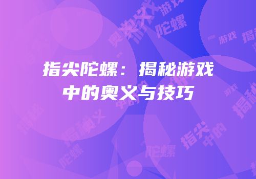 指尖陀螺：揭秘游戏中的奥义与技巧