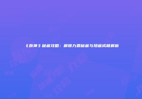 《原神》秘藏攻略：解锁九鼎秘藏与隐藏成就解析