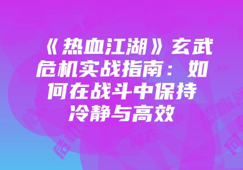 《热血江湖》玄武危机实战指南：如何在战斗中保持冷静与高效