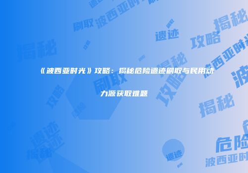 《波西亚时光》攻略：揭秘危险遗迹刷取与民用动力源获取难题