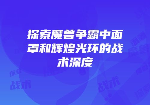 探索魔兽争霸中面罩和辉煌光环的战术深度