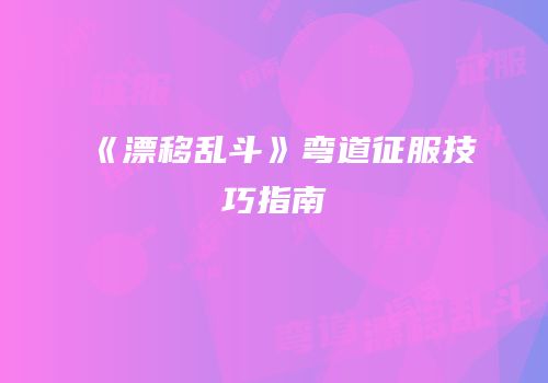 《漂移乱斗》弯道征服技巧指南