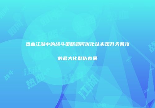 热血江湖中的战斗策略如何优化以实现升天普攻的最大化群伤效果