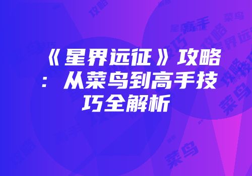 《星界远征》攻略：从菜鸟到高手技巧全解析