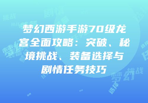 梦幻西游手游70级龙宫全面攻略：突破、秘境挑战、装备选择与剧情任务技巧