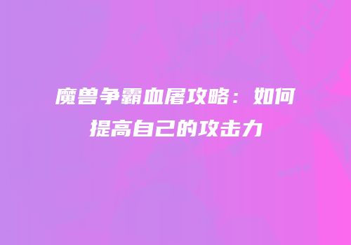 魔兽争霸血屠攻略：如何提高自己的攻击力