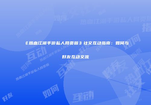 《热血江湖手游私人网页版》社交互动指南：如何与好友互动交流