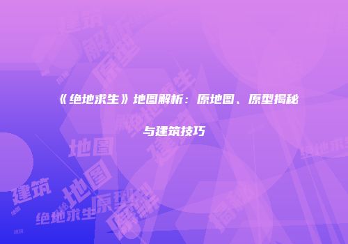 《绝地求生》地图解析：原地图、原型揭秘与建筑技巧