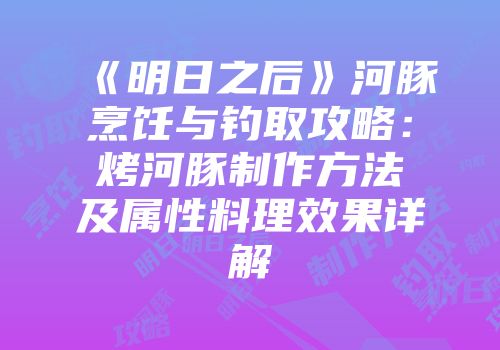《明日之后》河豚烹饪与钓取攻略：烤河豚制作方法及属性料理效果详解