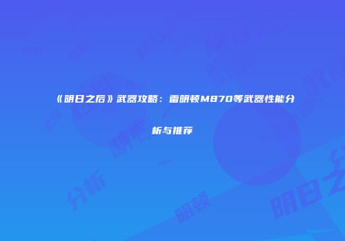 《明日之后》武器攻略：雷明顿M870等武器性能分析与推荐
