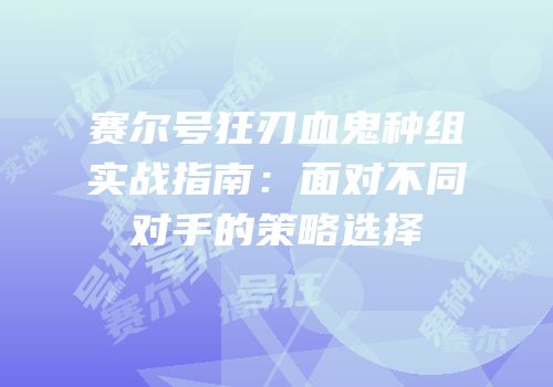 赛尔号狂刃血鬼种组实战指南：面对不同对手的策略选择