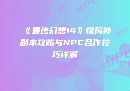 《最终幻想14》极风神副本攻略与NPC合作技巧详解