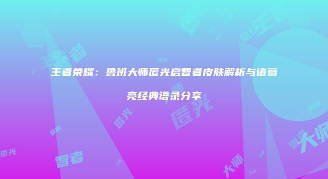 王者荣耀：鲁班大师匿光启智者皮肤解析与诸葛亮经典语录分享