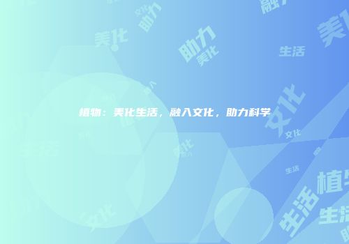 植物：美化生活，融入文化，助力科学