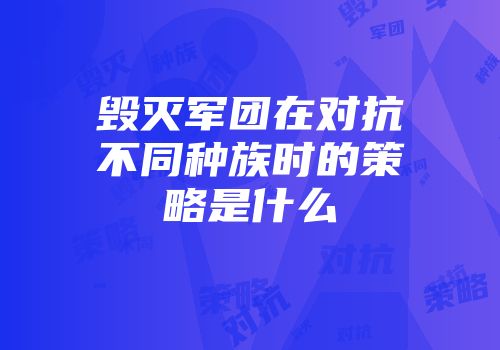 毁灭军团在对抗不同种族时的策略是什么