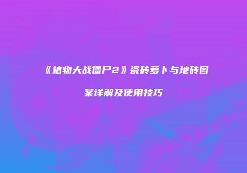 《植物大战僵尸2》瓷砖萝卜与地砖图案详解及使用技巧