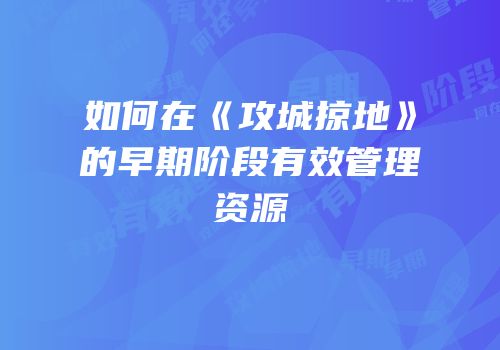 如何在《攻城掠地》的早期阶段有效管理资源