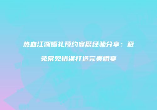 热血江湖婚礼预约宴席经验分享：避免常见错误打造完美婚宴