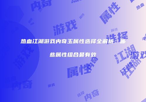 热血江湖游戏内奇玉属性选择全解析：哪些属性组合最有效