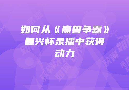 如何从《魔兽争霸》复兴杯录播中获得动力