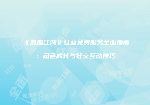 《热血江湖》红蓝免费服务全面指南：角色成长与社交互动技巧