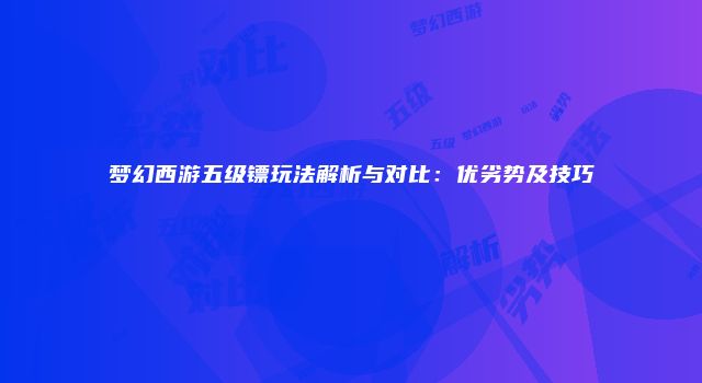 梦幻西游五级镖玩法解析与对比：优劣势及技巧