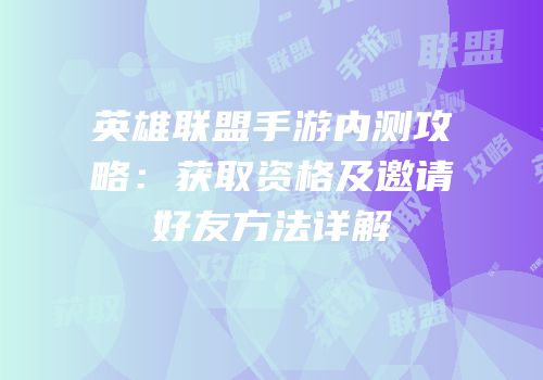 英雄联盟手游内测攻略：获取资格及邀请好友方法详解