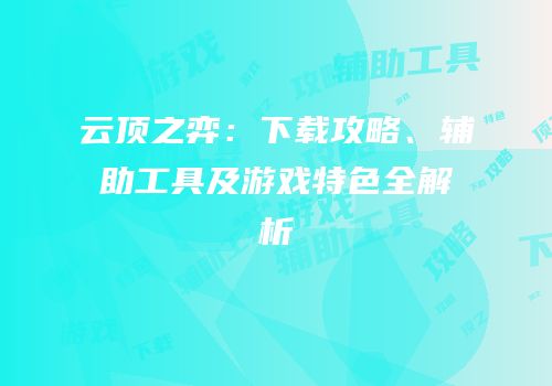 云顶之弈：下载攻略、辅助工具及游戏特色全解析