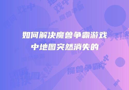 如何解决魔兽争霸游戏中地图突然消失的