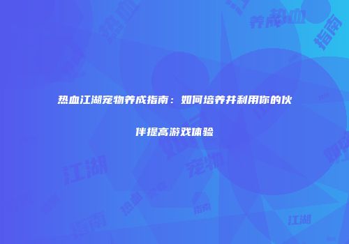 热血江湖宠物养成指南：如何培养并利用你的伙伴提高游戏体验
