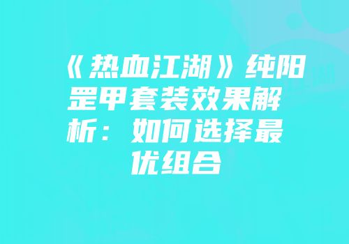 《热血江湖》纯阳罡甲套装效果解析：如何选择最优组合