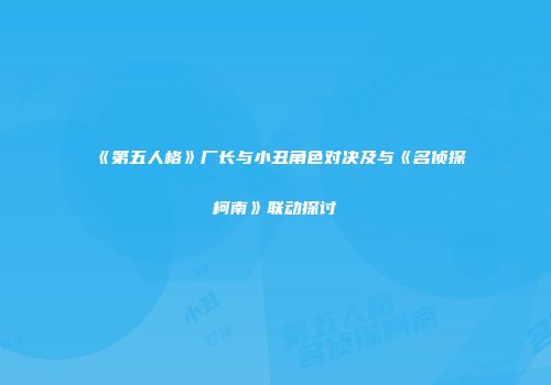 《第五人格》厂长与小丑角色对决及与《名侦探柯南》联动探讨