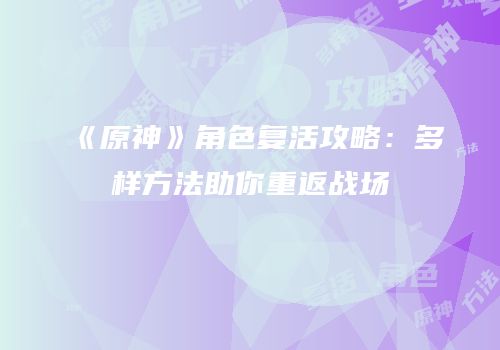 《原神》角色复活攻略：多样方法助你重返战场