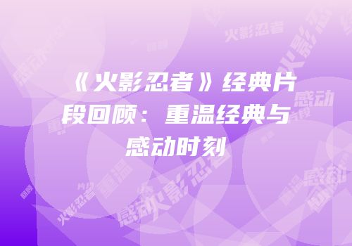 《火影忍者》经典片段回顾：重温经典与感动时刻