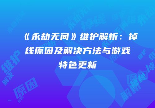 《永劫无间》维护解析：掉线原因及解决方法与游戏特色更新
