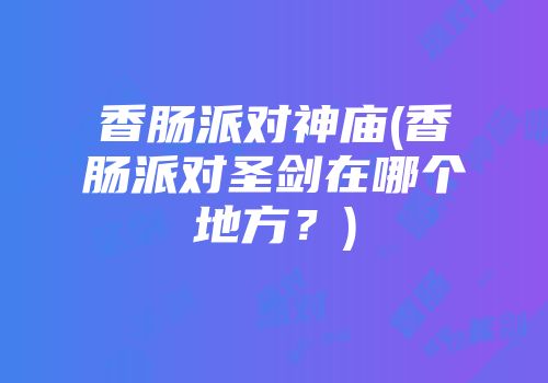 香肠派对神庙(香肠派对圣剑在哪个地方？)