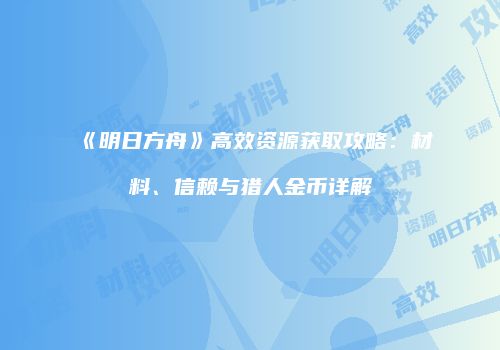 《明日方舟》高效资源获取攻略：材料、信赖与猎人金币详解