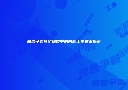 魔兽争霸岛矿地图中的防御工事建设指南