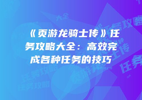 《页游龙骑士传》任务攻略大全：高效完成各种任务的技巧