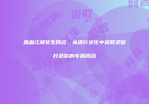 热血江湖女生网名：从流行文化中汲取灵感打造你的专属网名