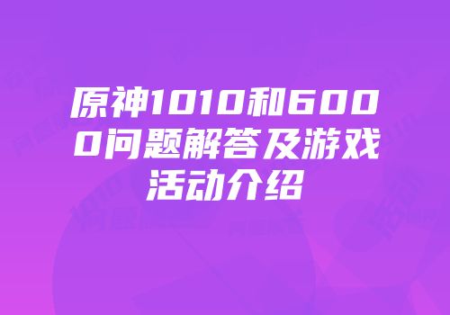 原神1010和6000问题解答及游戏活动介绍